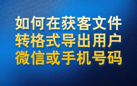 如何在抖音获客文件转格式导出用户的微信号或手机号码