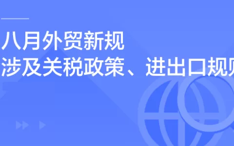 8月外贸新规，涉及关税政策、进出口规则等