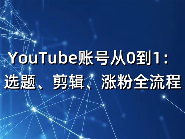 YouTube账号从0到1：选题、剪辑、涨粉全流程