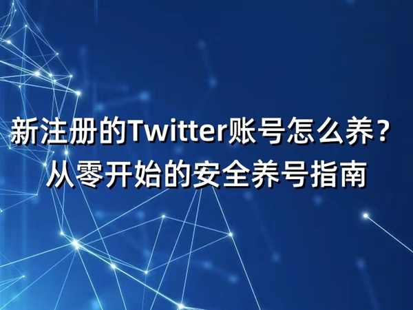 新注册的Twitter账号怎么养？从零开始的安全养号指南